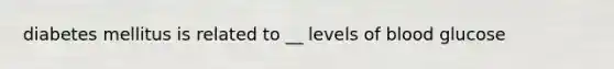 diabetes mellitus is related to __ levels of blood glucose