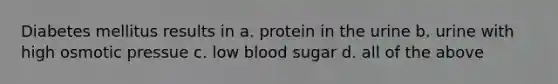 Diabetes mellitus results in a. protein in the urine b. urine with high osmotic pressue c. low blood sugar d. all of the above