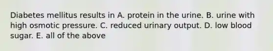 Diabetes mellitus results in A. protein in the urine. B. urine with high osmotic pressure. C. reduced urinary output. D. low blood sugar. E. all of the above