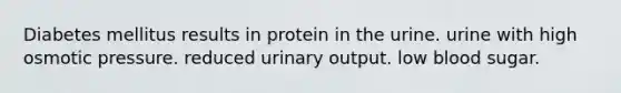 Diabetes mellitus results in protein in the urine. urine with high osmotic pressure. reduced urinary output. low blood sugar.