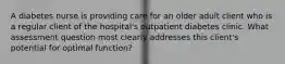 A diabetes nurse is providing care for an older adult client who is a regular client of the hospital's outpatient diabetes clinic. What assessment question most clearly addresses this client's potential for optimal function?