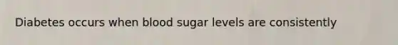 Diabetes occurs when blood sugar levels are consistently