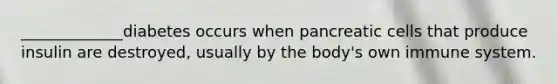 _____________diabetes occurs when pancreatic cells that produce insulin are destroyed, usually by the body's own immune system.