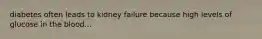 diabetes often leads to kidney failure because high levels of glucose in the blood...