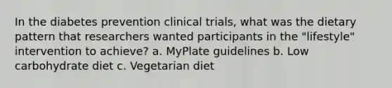 In the diabetes prevention clinical trials, what was the dietary pattern that researchers wanted participants in the "lifestyle" intervention to achieve? a. MyPlate guidelines b. Low carbohydrate diet c. Vegetarian diet