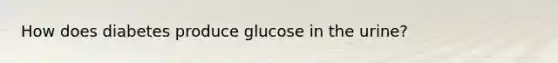 How does diabetes produce glucose in the urine?