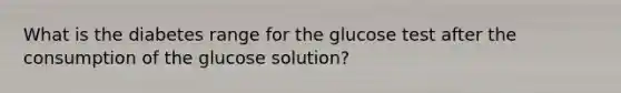 What is the diabetes range for the glucose test after the consumption of the glucose solution?