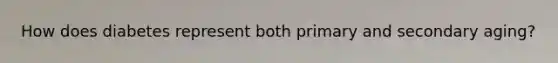How does diabetes represent both primary and secondary aging?