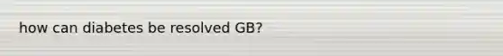 how can diabetes be resolved GB?