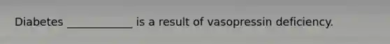 Diabetes ____________ is a result of vasopressin deficiency.