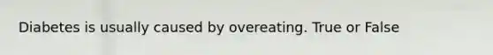 Diabetes is usually caused by overeating. True or False