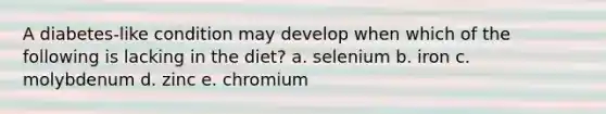 A diabetes-like condition may develop when which of the following is lacking in the diet?​ a. selenium b. iron c. molybdenum d. zinc e. chromium