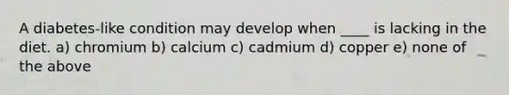 A diabetes-like condition may develop when ____ is lacking in the diet. a) chromium b) calcium c) cadmium d) copper e) none of the above