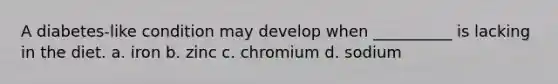 A diabetes-like condition may develop when __________ is lacking in the diet. a. iron b. zinc c. chromium d. sodium