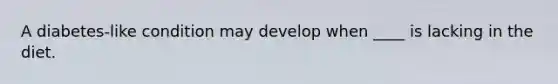 A diabetes-like condition may develop when ____ is lacking in the diet.