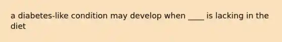a diabetes-like condition may develop when ____ is lacking in the diet