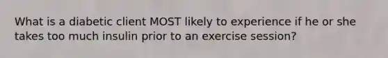 What is a diabetic client MOST likely to experience if he or she takes too much insulin prior to an exercise session?