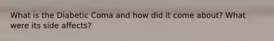 What is the Diabetic Coma and how did it come about? What were its side affects?