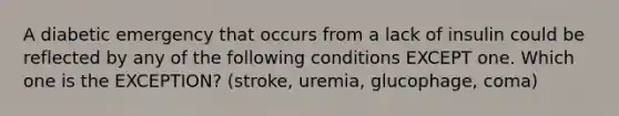 A diabetic emergency that occurs from a lack of insulin could be reflected by any of the following conditions EXCEPT one. Which one is the EXCEPTION? (stroke, uremia, glucophage, coma)