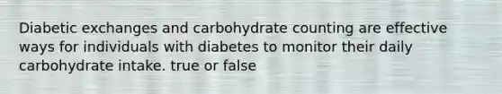 Diabetic exchanges and carbohydrate counting are effective ways for individuals with diabetes to monitor their daily carbohydrate intake. true or false