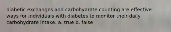 diabetic exchanges and carbohydrate counting are effective ways for individuals with diabetes to monitor their daily carbohydrate intake. a. true b. false