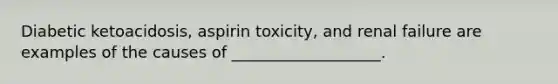 Diabetic ketoacidosis, aspirin toxicity, and renal failure are examples of the causes of ___________________.