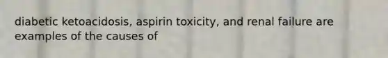 diabetic ketoacidosis, aspirin toxicity, and renal failure are examples of the causes of