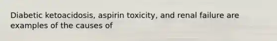 Diabetic ketoacidosis, aspirin toxicity, and renal failure are examples of the causes of