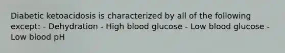 Diabetic ketoacidosis is characterized by all of the following except: - Dehydration - High blood glucose - Low blood glucose - Low blood pH