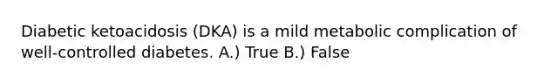 Diabetic ketoacidosis (DKA) is a mild metabolic complication of well-controlled diabetes. A.) True B.) False