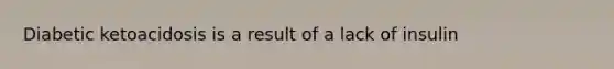 Diabetic ketoacidosis is a result of a lack of insulin