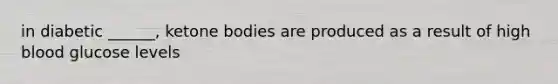 in diabetic ______, ketone bodies are produced as a result of high blood glucose levels