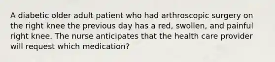 A diabetic older adult patient who had arthroscopic surgery on the right knee the previous day has a red, swollen, and painful right knee. The nurse anticipates that the health care provider will request which medication?