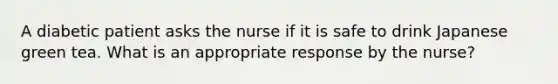 A diabetic patient asks the nurse if it is safe to drink Japanese green tea. What is an appropriate response by the nurse?