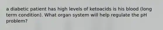 a diabetic patient has high levels of ketoacids is his blood (long term condition). What organ system will help regulate the pH problem?