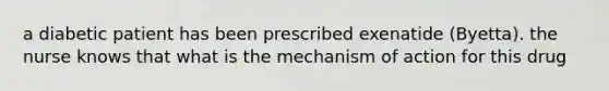 a diabetic patient has been prescribed exenatide (Byetta). the nurse knows that what is the mechanism of action for this drug