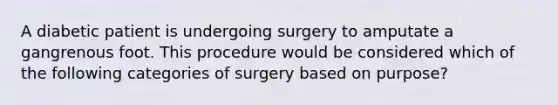 A diabetic patient is undergoing surgery to amputate a gangrenous foot. This procedure would be considered which of the following categories of surgery based on purpose?