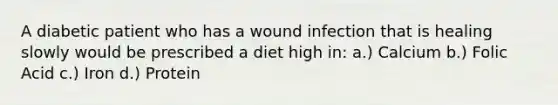 A diabetic patient who has a wound infection that is healing slowly would be prescribed a diet high in: a.) Calcium b.) Folic Acid c.) Iron d.) Protein