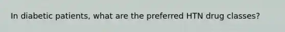 In diabetic patients, what are the preferred HTN drug classes?