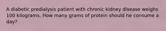 A diabetic predialysis patient with chronic kidney disease weighs 100 kilograms. How many grams of protein should he consume a day?