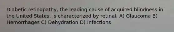 Diabetic retinopathy, the leading cause of acquired blindness in the United States, is characterized by retinal: A) Glaucoma B) Hemorrhages C) Dehydration D) Infections