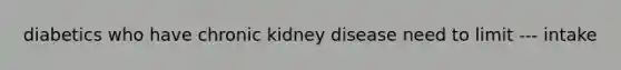 diabetics who have chronic kidney disease need to limit --- intake