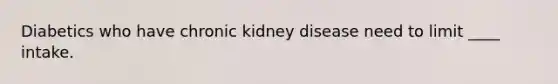 Diabetics who have chronic kidney disease need to limit ____ intake.