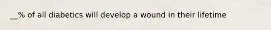 __% of all diabetics will develop a wound in their lifetime