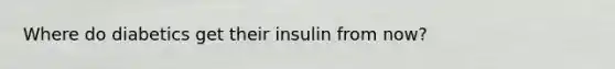 Where do diabetics get their insulin from now?