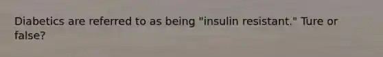 Diabetics are referred to as being "insulin resistant." Ture or false?