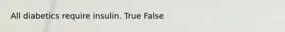 All diabetics require insulin. True False