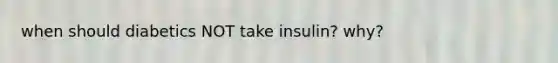when should diabetics NOT take insulin? why?