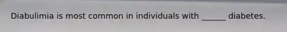 Diabulimia is most common in individuals with ______ diabetes.