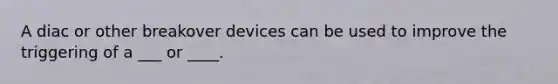 A diac or other breakover devices can be used to improve the triggering of a ___ or ____.